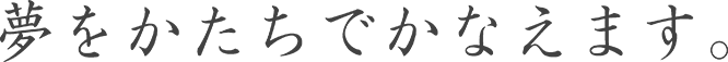 夢をかたちでかなえます。